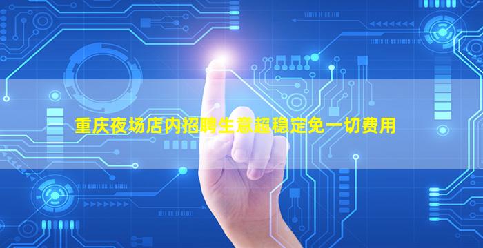 重庆夜场店内招聘生意超稳定免一切费用